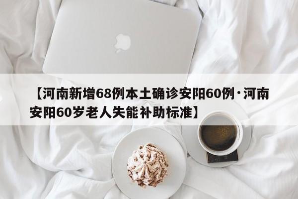 【河南新增68例本土确诊安阳60例·河南安阳60岁老人失能补助标准】