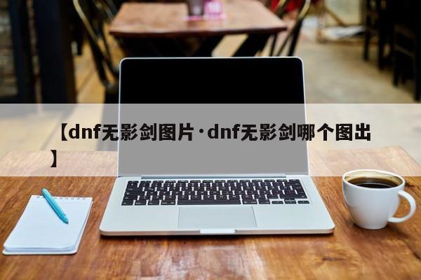 【dnf无影剑图片·dnf无影剑哪个图出】