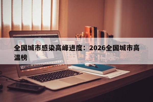 全国城市感染高峰进度：2026全国城市高温榜