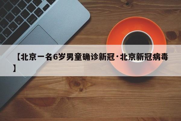 【北京一名6岁男童确诊新冠·北京新冠病毒】