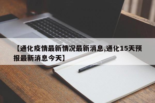 【通化疫情最新情况最新消息,通化15天预报最新消息今天】