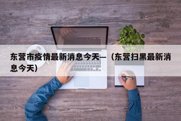 东营市疫情最新消息今天—（东营扫黑最新消息今天）