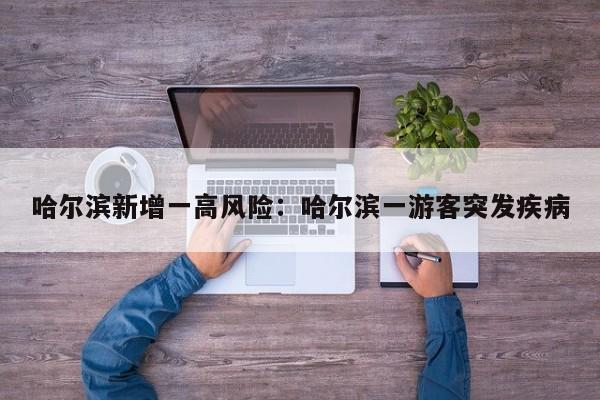 哈尔滨新增一高风险：哈尔滨一游客突发疾病