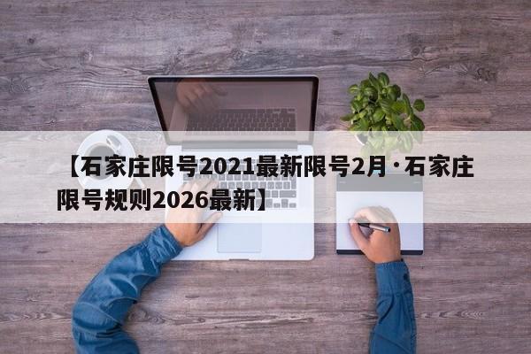 【石家庄限号2021最新限号2月·石家庄限号规则2026最新】