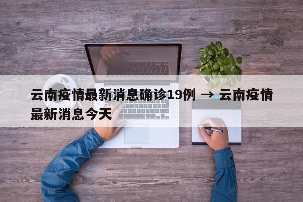 云南疫情最新消息确诊19例 → 云南疫情最新消息今天