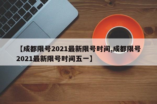 【成都限号2021最新限号时间,成都限号2021最新限号时间五一】
