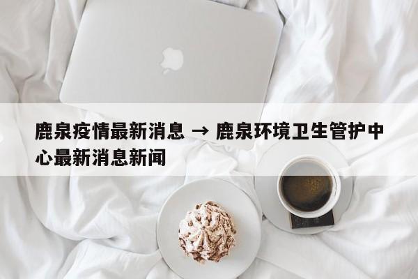 鹿泉疫情最新消息 → 鹿泉环境卫生管护中心最新消息新闻