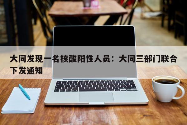 大同发现一名核酸阳性人员：大同三部门联合下发通知