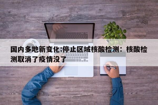 国内多地新变化:停止区域核酸检测：核酸检测取消了疫情没了