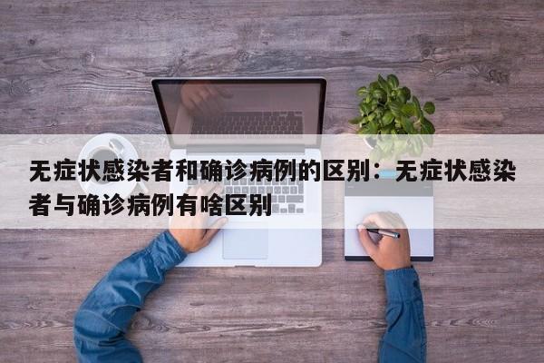 无症状感染者和确诊病例的区别：无症状感染者与确诊病例有啥区别