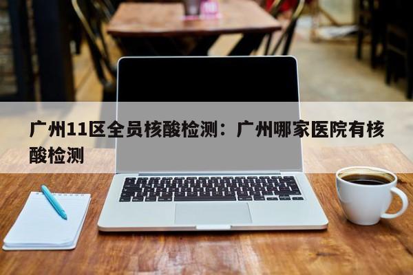 广州11区全员核酸检测：广州哪家医院有核酸检测