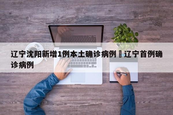 辽宁沈阳新增1例本土确诊病例›辽宁首例确诊病例