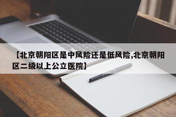 【北京朝阳区是中风险还是低风险,北京朝阳区二级以上公立医院】