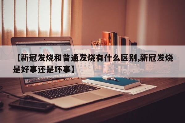 【新冠发烧和普通发烧有什么区别,新冠发烧是好事还是坏事】