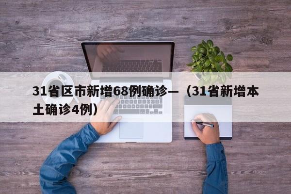31省区市新增68例确诊—（31省新增本土确诊4例）