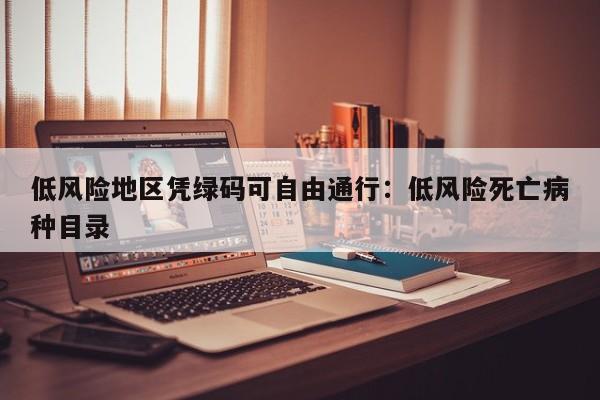 低风险地区凭绿码可自由通行：低风险死亡病种目录