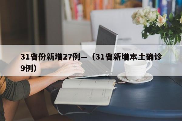 31省份新增27例—（31省新增本土确诊9例）