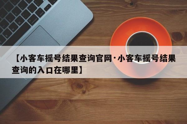 【小客车摇号结果查询官网·小客车摇号结果查询的入口在哪里】