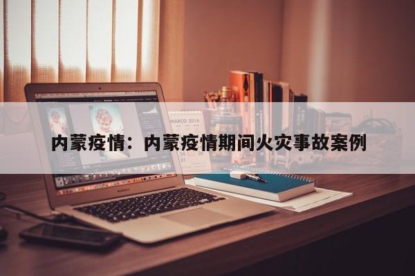 内蒙疫情：内蒙疫情期间火灾事故案例
