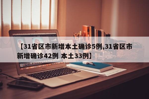 【31省区市新增本土确诊5例,31省区市新增确诊42例 本土33例】
