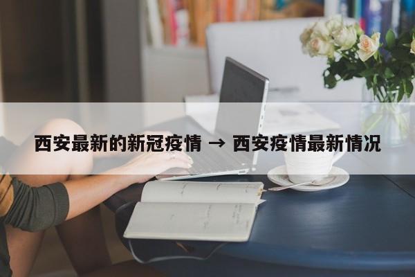 西安最新的新冠疫情 → 西安疫情最新情况