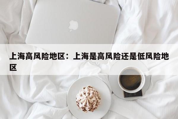 上海高风险地区：上海是高风险还是低风险地区
