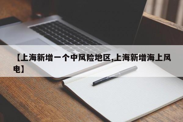 【上海新增一个中风险地区,上海新增海上风电】