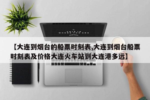 【大连到烟台的船票时刻表,大连到烟台船票时刻表及价格大连火车站到大连港多远】