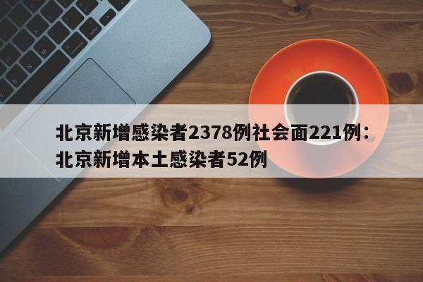 北京新增感染者2378例社会面221例：北京新增本土感染者52例