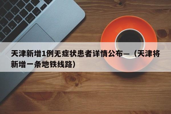 天津新增1例无症状患者详情公布—（天津将新增一条地铁线路）