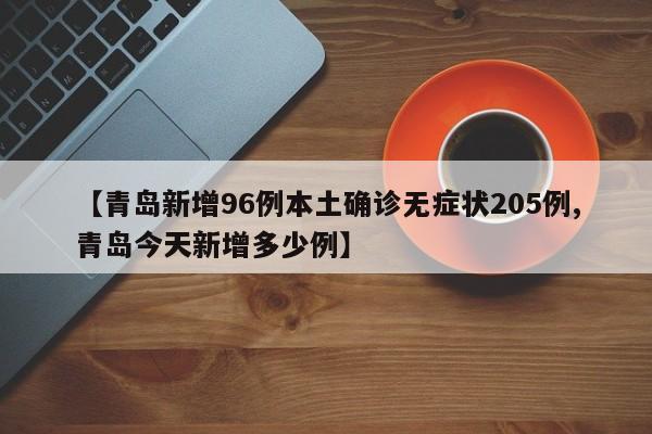 【青岛新增96例本土确诊无症状205例,青岛今天新增多少例】