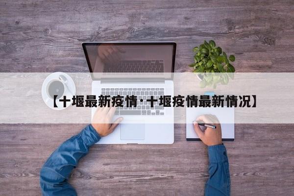 【十堰最新疫情·十堰疫情最新情况】