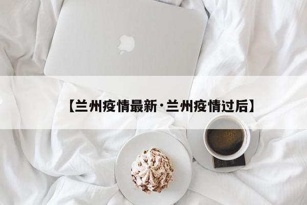 【兰州疫情最新·兰州疫情过后】