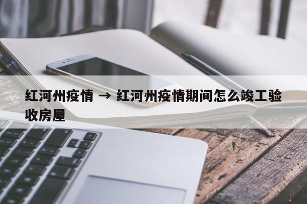 红河州疫情 → 红河州疫情期间怎么竣工验收房屋