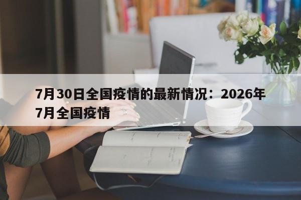 7月30日全国疫情的最新情况：2026年7月全国疫情