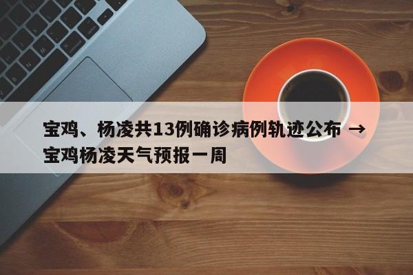 宝鸡、杨凌共13例确诊病例轨迹公布 → 宝鸡杨凌天气预报一周