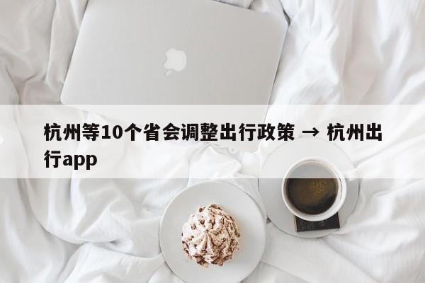 杭州等10个省会调整出行政策 → 杭州出行app