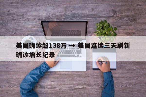 美国确诊超138万 → 美国连续三天刷新确诊增长纪录