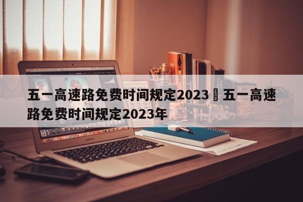 五一高速路免费时间规定2023›五一高速路免费时间规定2023年