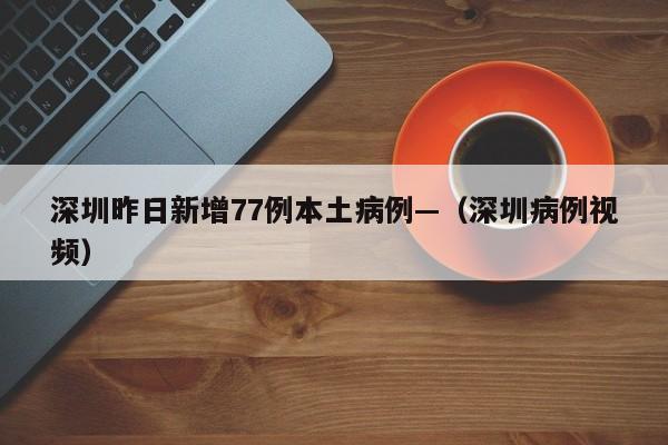 深圳昨日新增77例本土病例—（深圳病例视频）