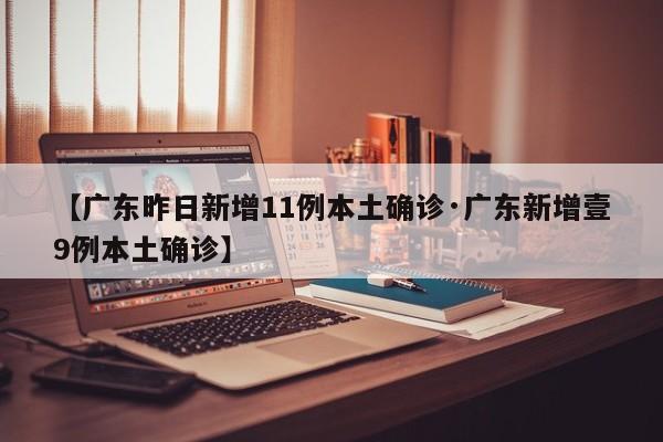 【广东昨日新增11例本土确诊·广东新增壹9例本土确诊】