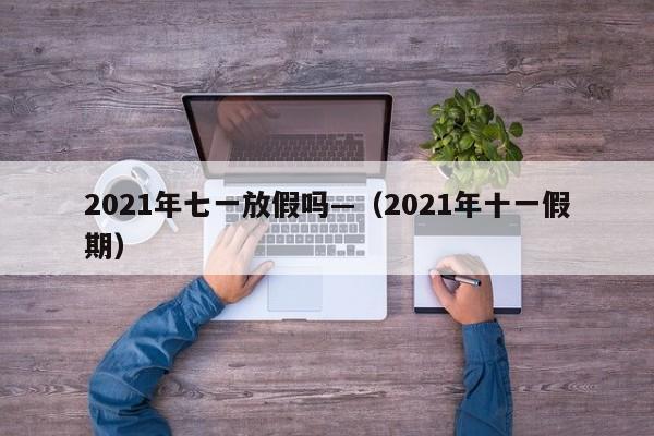 2021年七一放假吗—（2021年十一假期）