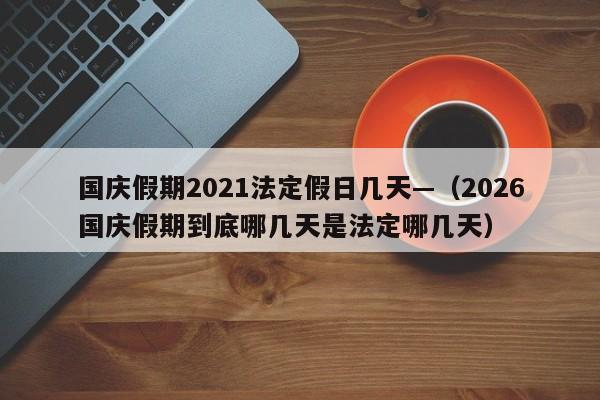 国庆假期2021法定假日几天—（2026国庆假期到底哪几天是法定哪几天）