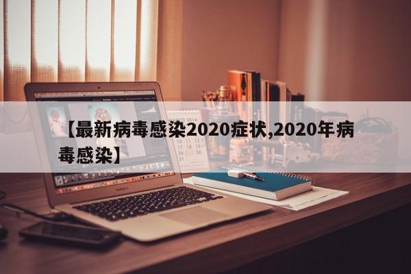 【最新病毒感染2020症状,2020年病毒感染】