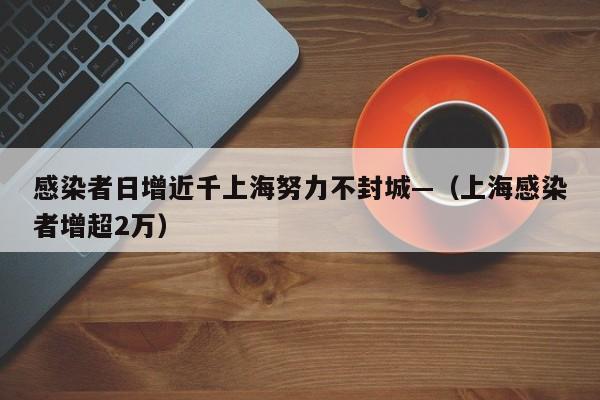 感染者日增近千上海努力不封城—（上海感染者增超2万）