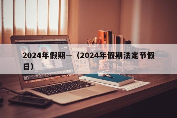 2024年假期—（2024年假期法定节假日）