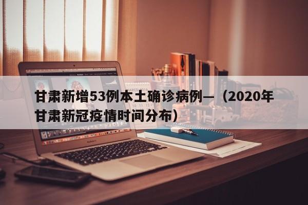 甘肃新增53例本土确诊病例—（2020年甘肃新冠疫情时间分布）
