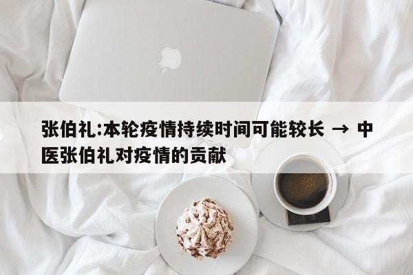 张伯礼:本轮疫情持续时间可能较长 → 中医张伯礼对疫情的贡献