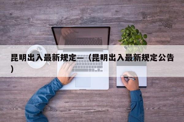 昆明出入最新规定—(昆明出入最新规定公告)