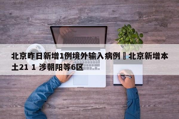 北京昨日新增1例境外输入病例›北京新增本土21 1 涉朝阳等6区